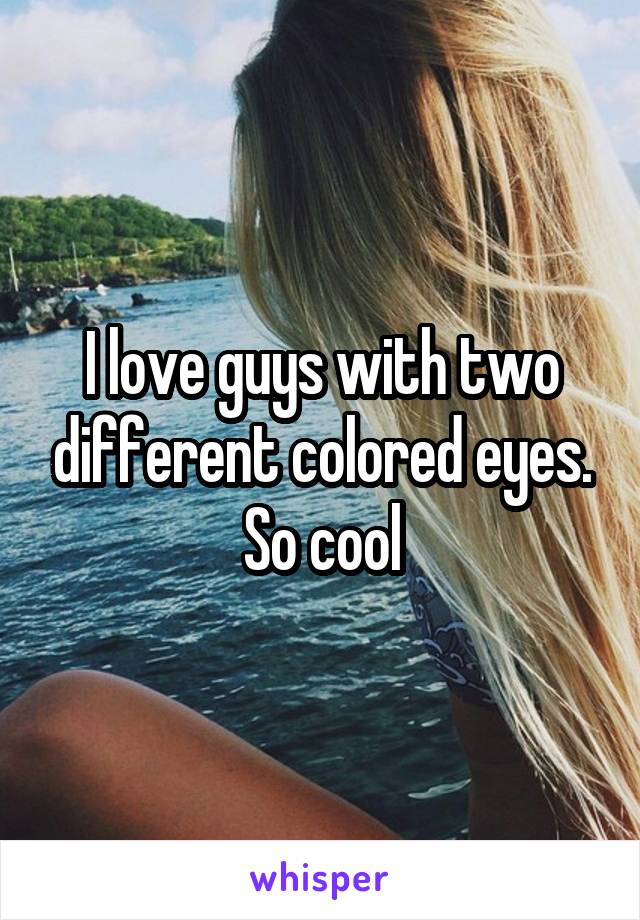 I love guys with two different colored eyes. So cool