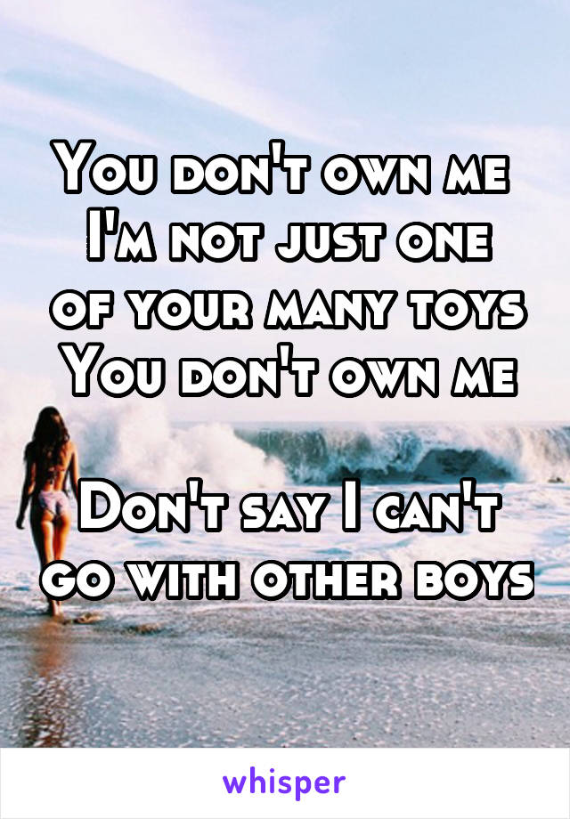 You don't own me 
I'm not just one of your many toys
You don't own me 
Don't say I can't go with other boys 