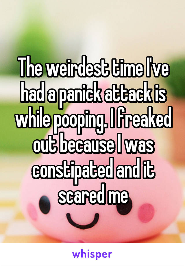 The weirdest time I've had a panick attack is while pooping. I freaked out because I was constipated and it scared me