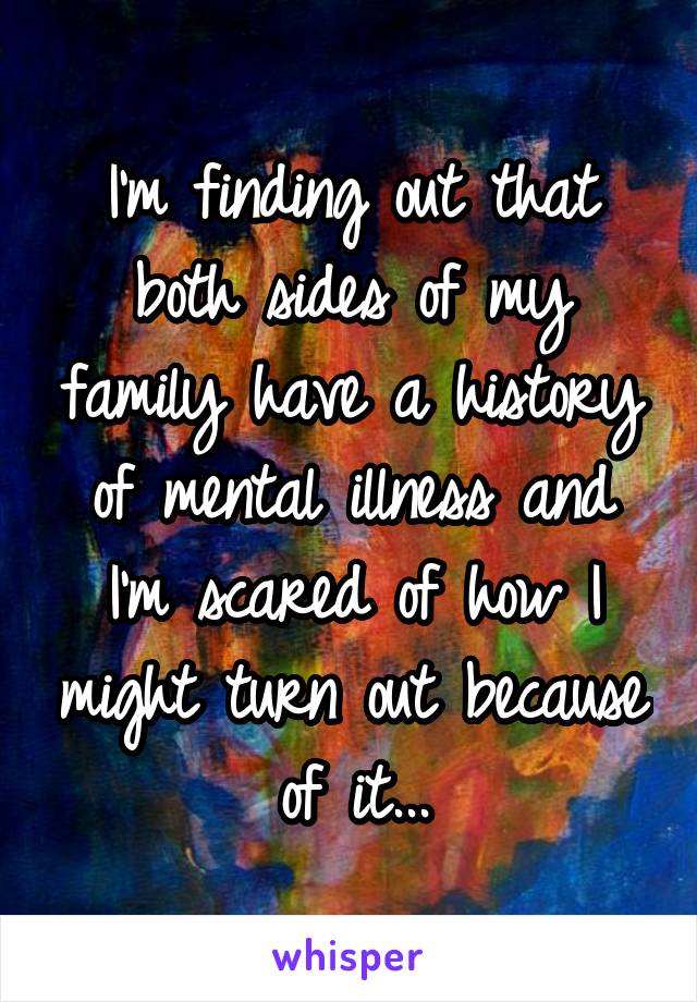 I'm finding out that both sides of my family have a history of mental illness and I'm scared of how I might turn out because of it...