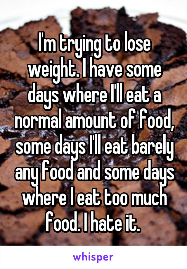 I'm trying to lose weight. I have some days where I'll eat a normal amount of food, some days I'll eat barely any food and some days where I eat too much food. I hate it. 