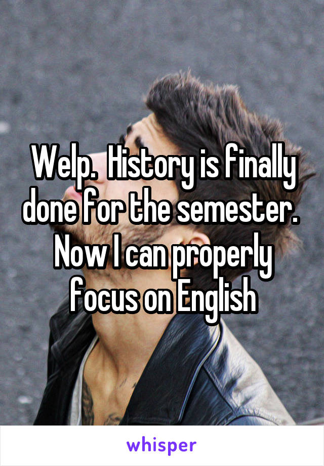 Welp.  History is finally done for the semester.  Now I can properly focus on English