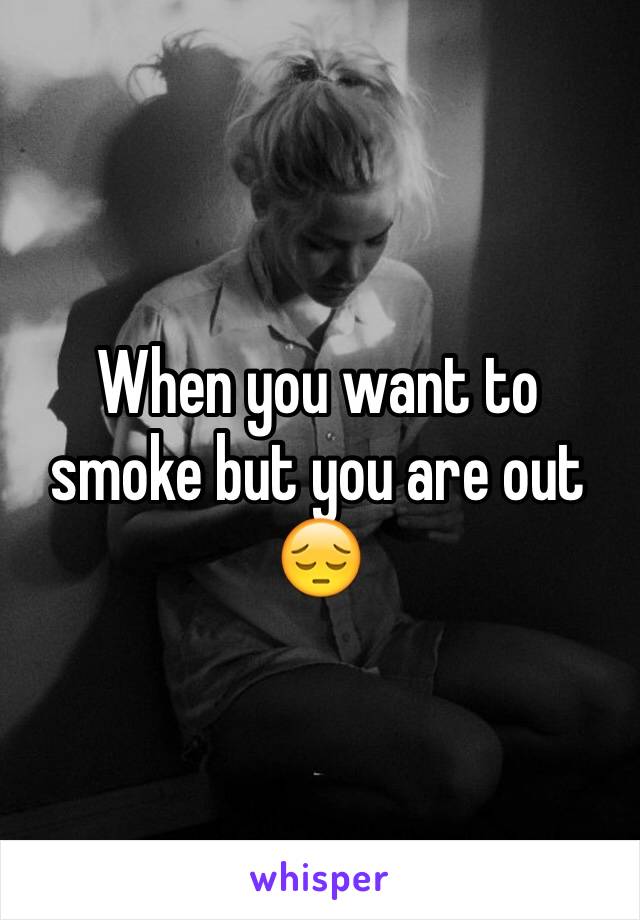 When you want to smoke but you are out 😔