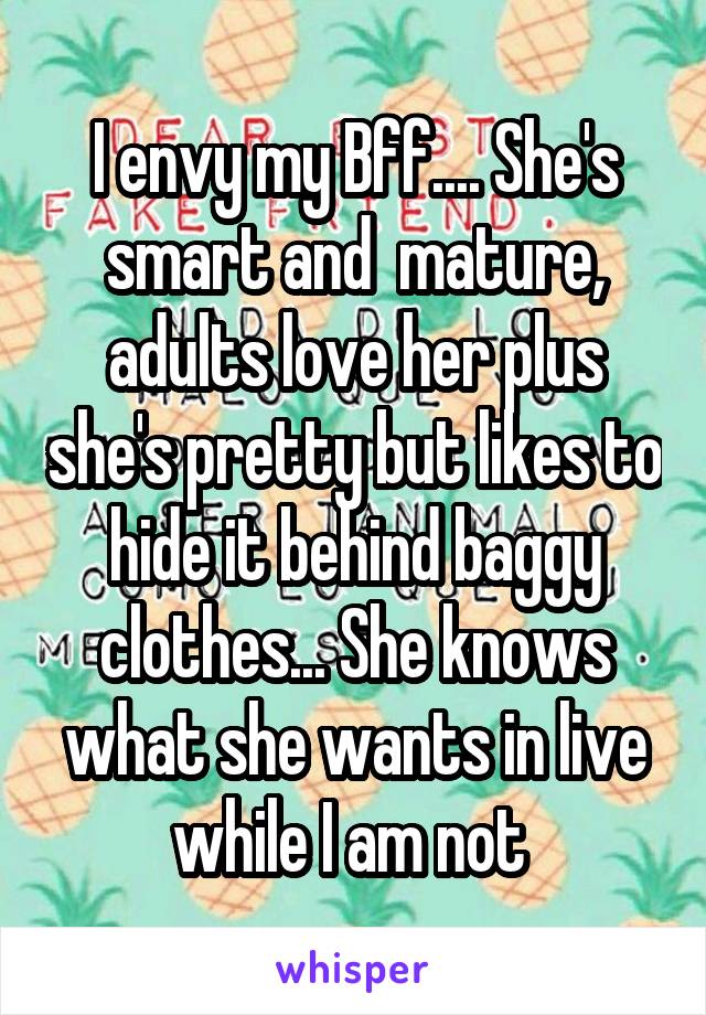 I envy my Bff.... She's smart and  mature, adults love her plus she's pretty but likes to hide it behind baggy clothes... She knows what she wants in live while I am not 