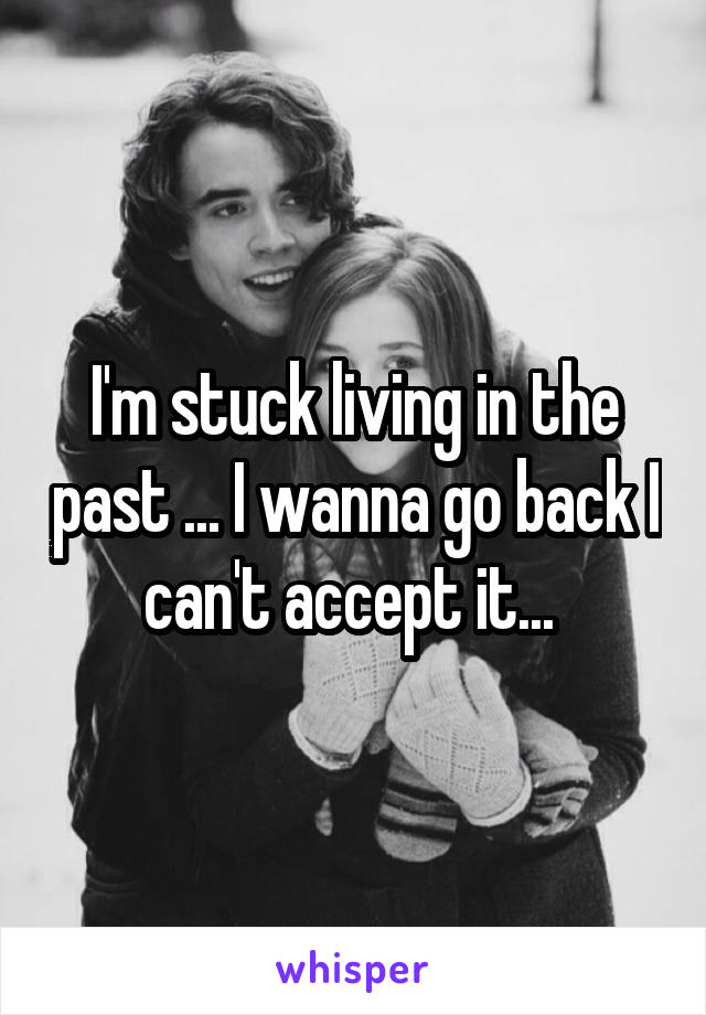 I'm stuck living in the past ... I wanna go back I can't accept it... 