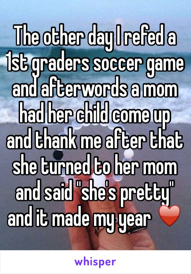 The other day I refed a 1st graders soccer game and afterwords a mom had her child come up and thank me after that she turned to her mom and said "she's pretty" and it made my year ♥️ 