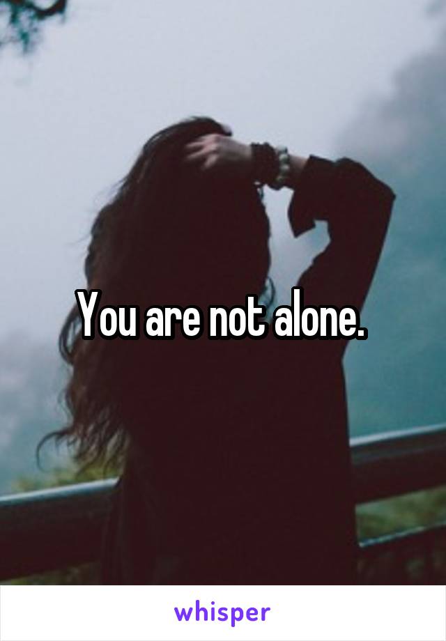 You are not alone. 