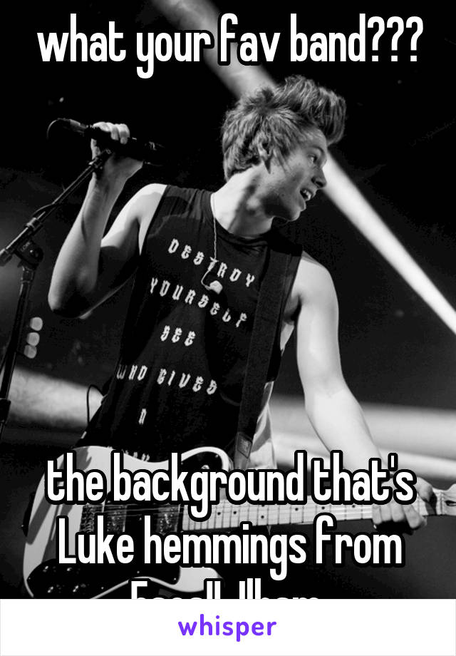 what your fav band???






the background that's Luke hemmings from 5sos!!  Ilhsm 