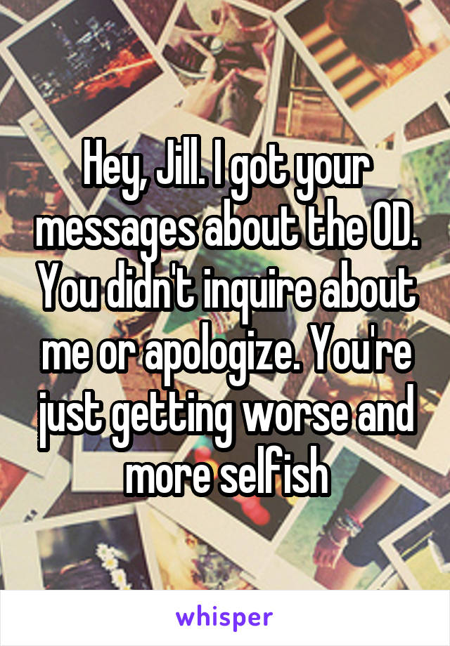 Hey, Jill. I got your messages about the OD. You didn't inquire about me or apologize. You're just getting worse and more selfish