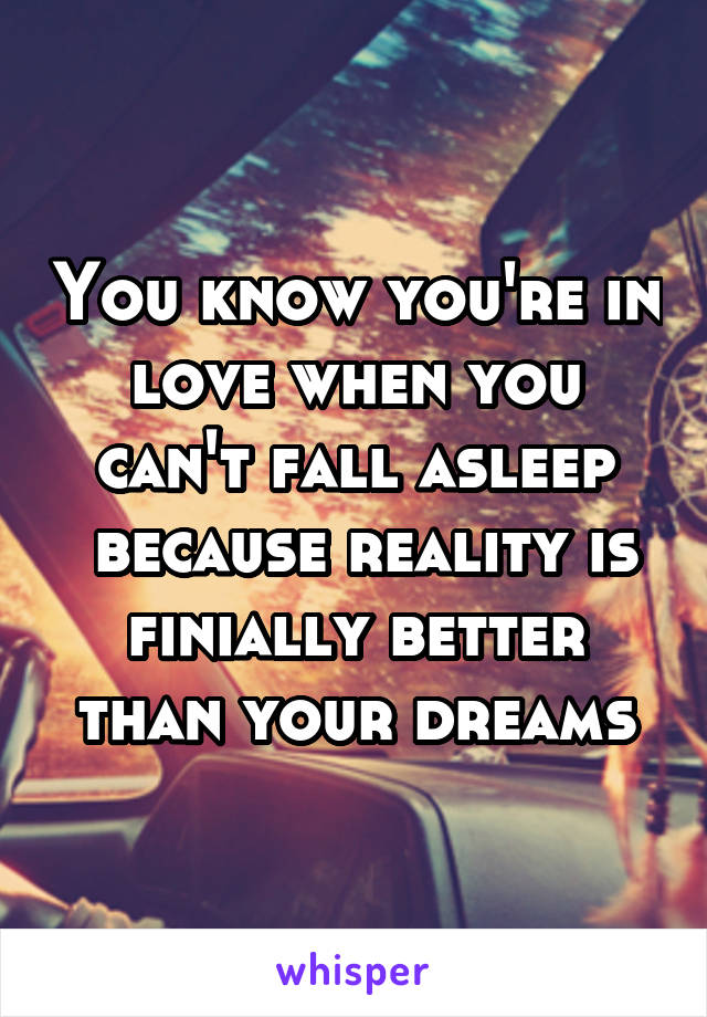 You know you're in love when you can't fall asleep
 because reality is finially better than your dreams