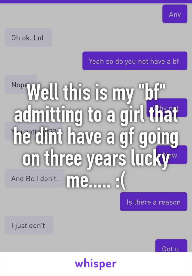 Well this is my "bf" admitting to a girl that he dint have a gf going on three years lucky me..... :(