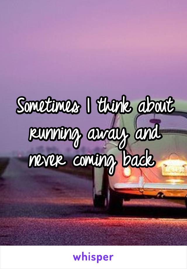 Sometimes I think about running away and never coming back 