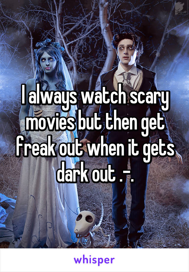 I always watch scary movies but then get freak out when it gets dark out .-.