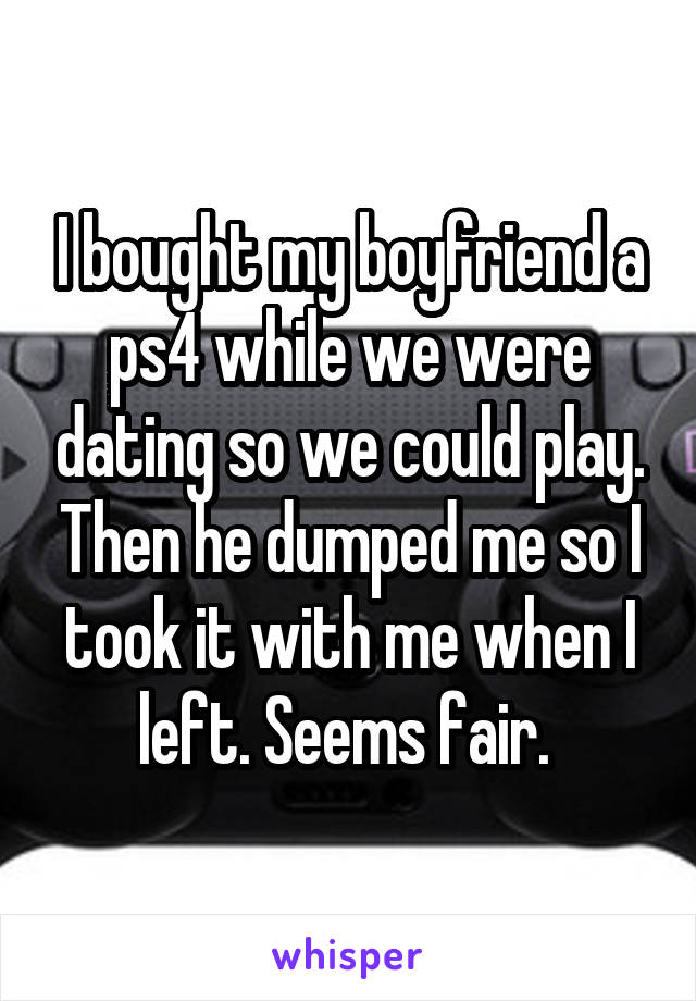 I bought my boyfriend a ps4 while we were dating so we could play. Then he dumped me so I took it with me when I left. Seems fair. 