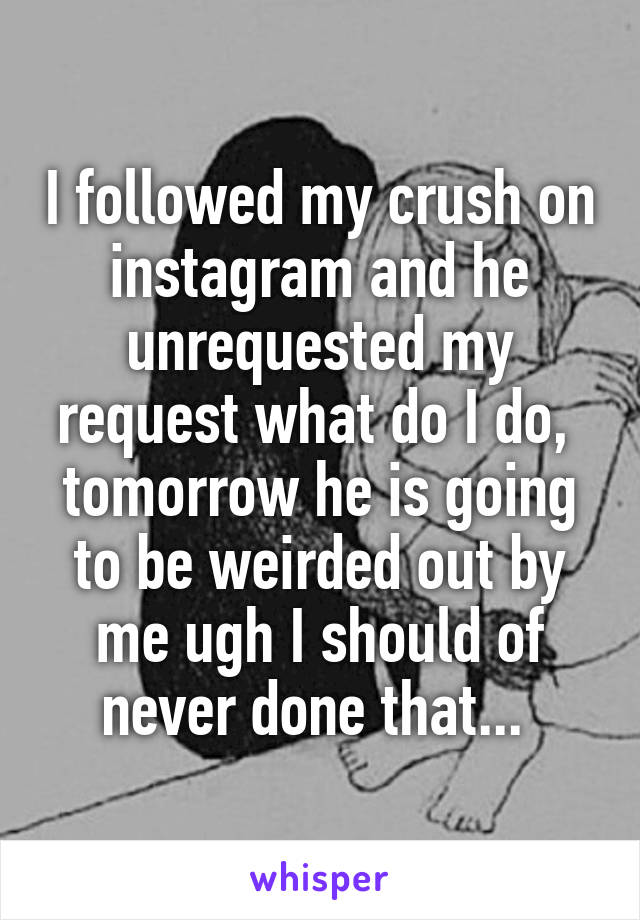 I followed my crush on instagram and he unrequested my request what do I do,  tomorrow he is going to be weirded out by me ugh I should of never done that... 