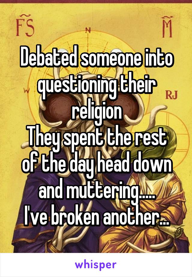 Debated someone into questioning their religion
They spent the rest of the day head down and muttering.....
I've broken another...