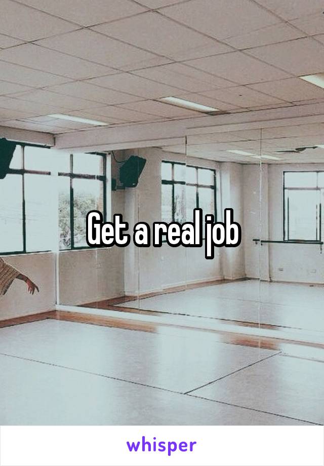 Get a real job