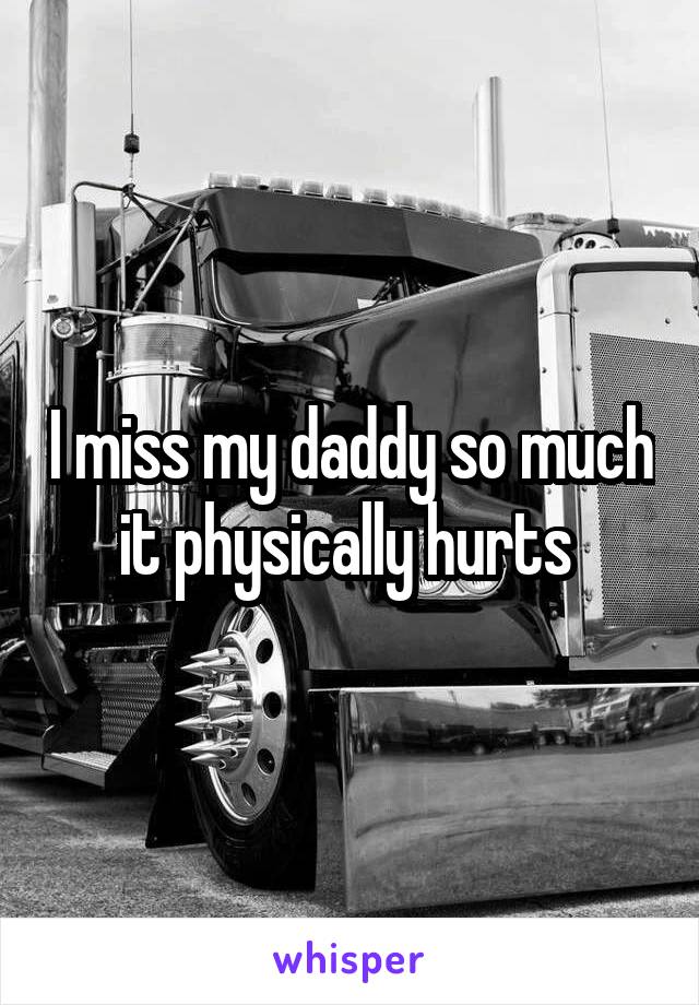 I miss my daddy so much it physically hurts 