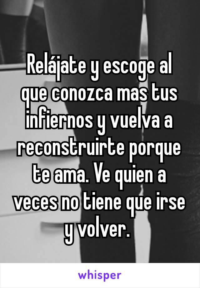 Relájate y escoge al que conozca mas tus infiernos y vuelva a reconstruirte porque te ama. Ve quien a veces no tiene que irse y volver. 