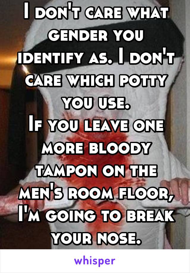 I don't care what gender you identify as. I don't care which potty you use.
If you leave one more bloody tampon on the men's room floor, I'm going to break your nose.
-The Janitor.