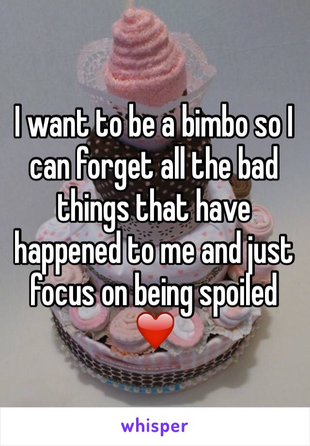 I want to be a bimbo so I can forget all the bad things that have happened to me and just focus on being spoiled ❤️