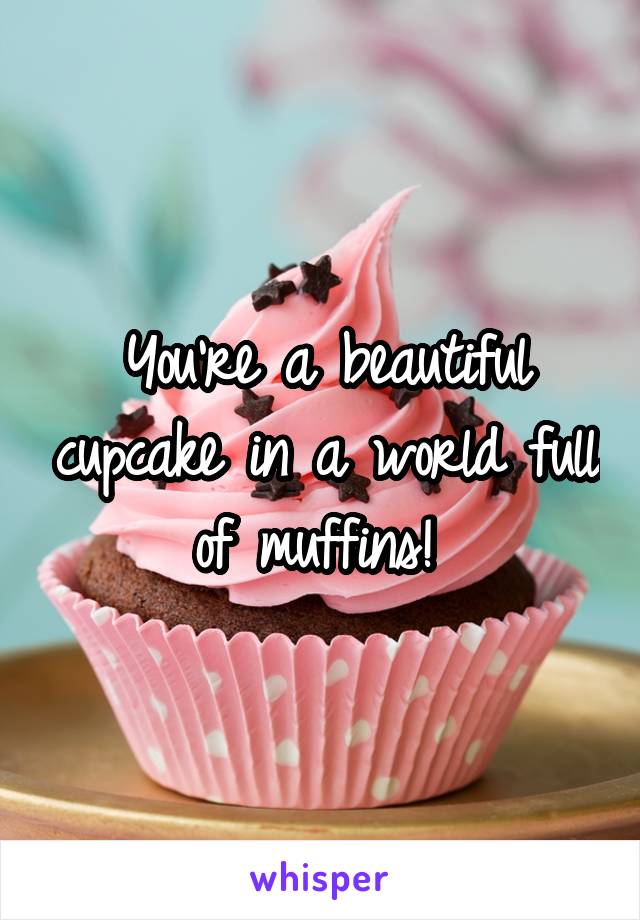 You're a beautiful cupcake in a world full of muffins! 