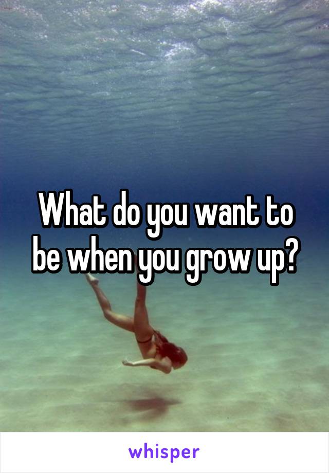 What do you want to be when you grow up?