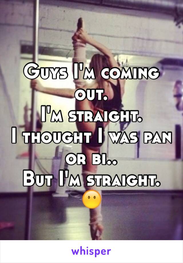 Guys I'm coming out.
I'm straight.
I thought I was pan or bi..
But I'm straight.
😶