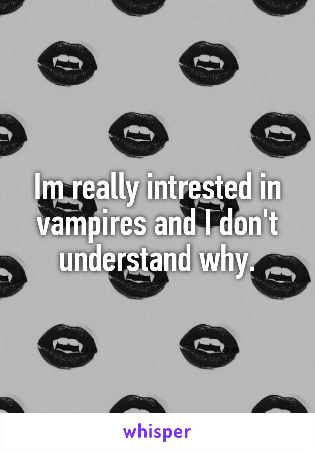 Im really intrested in vampires and I don't understand why.