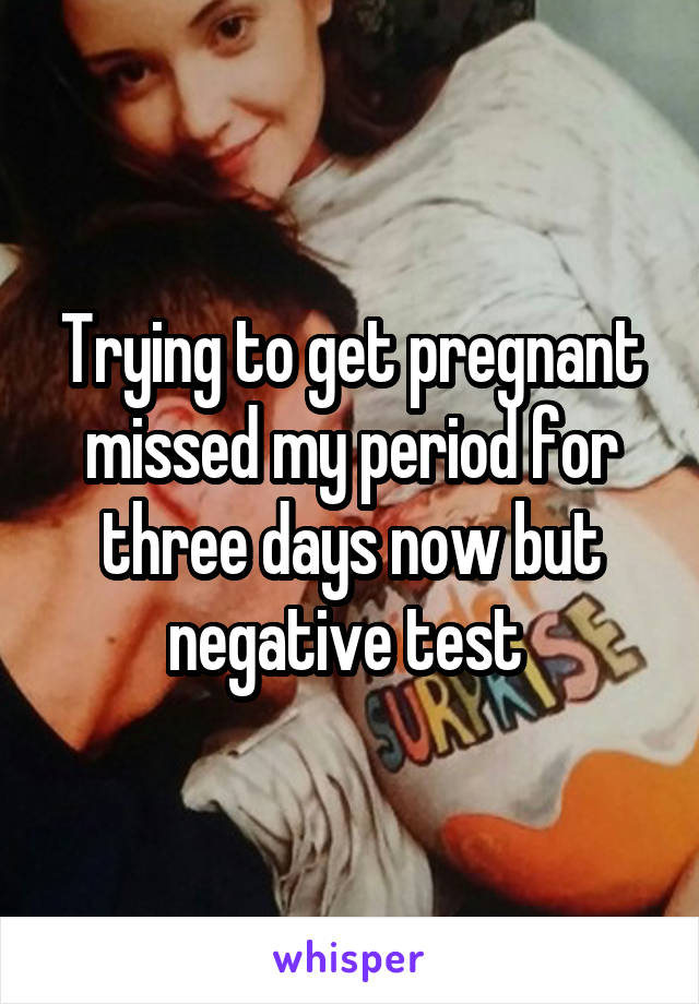 Trying to get pregnant missed my period for three days now but negative test 