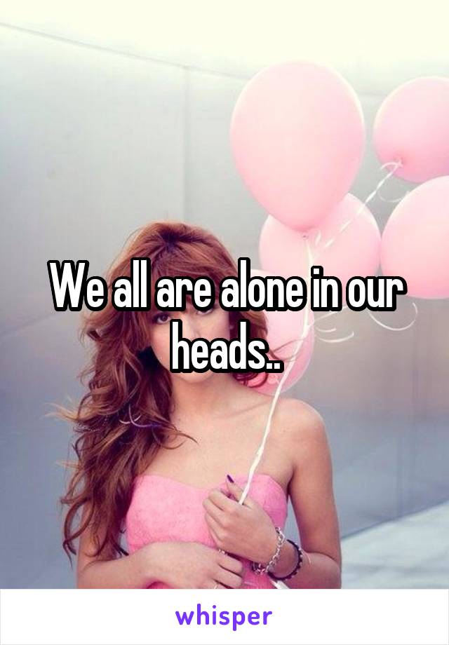 We all are alone in our heads..