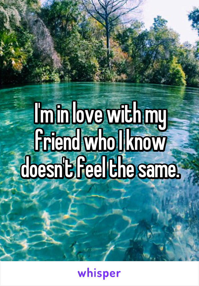 I'm in love with my friend who I know doesn't feel the same.