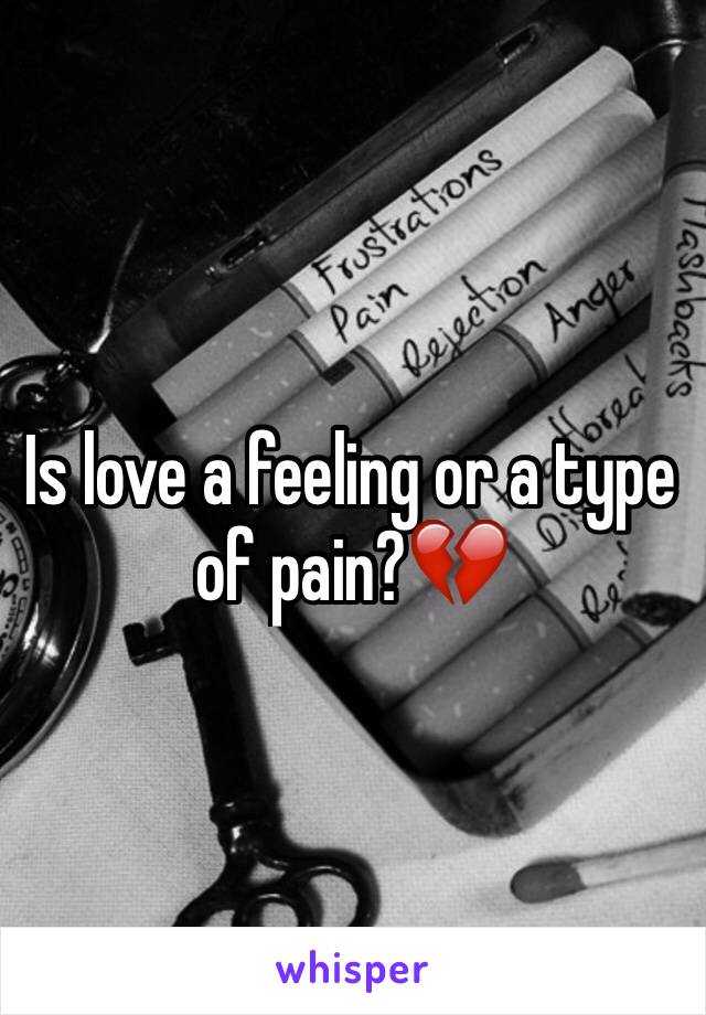 Is love a feeling or a type of pain?💔