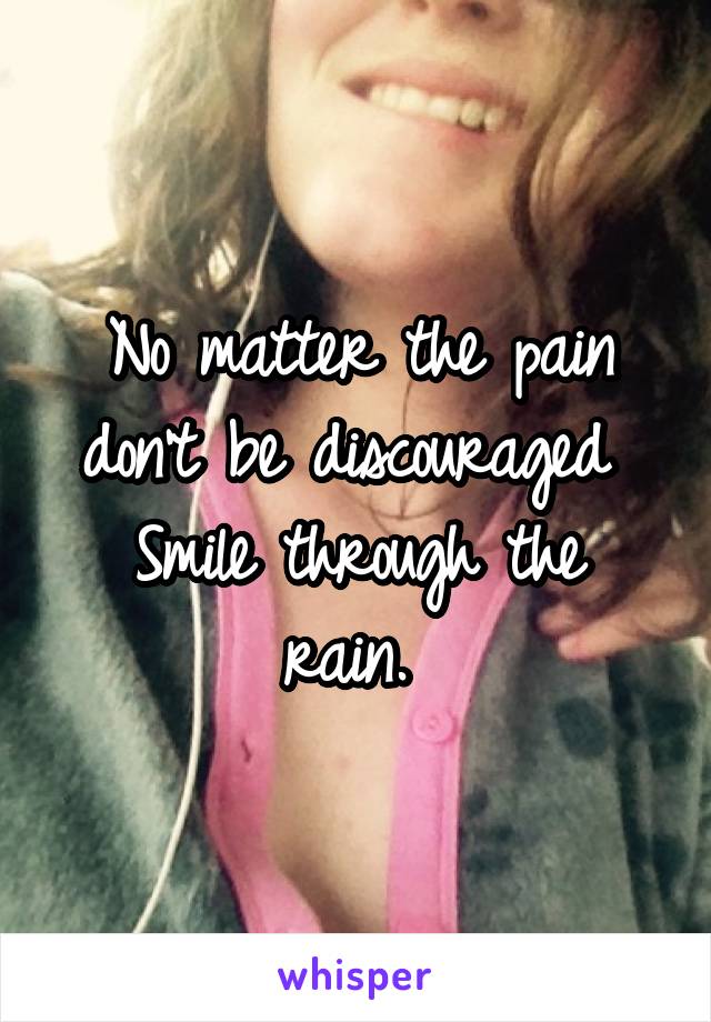 No matter the pain don't be discouraged 
Smile through the rain. 