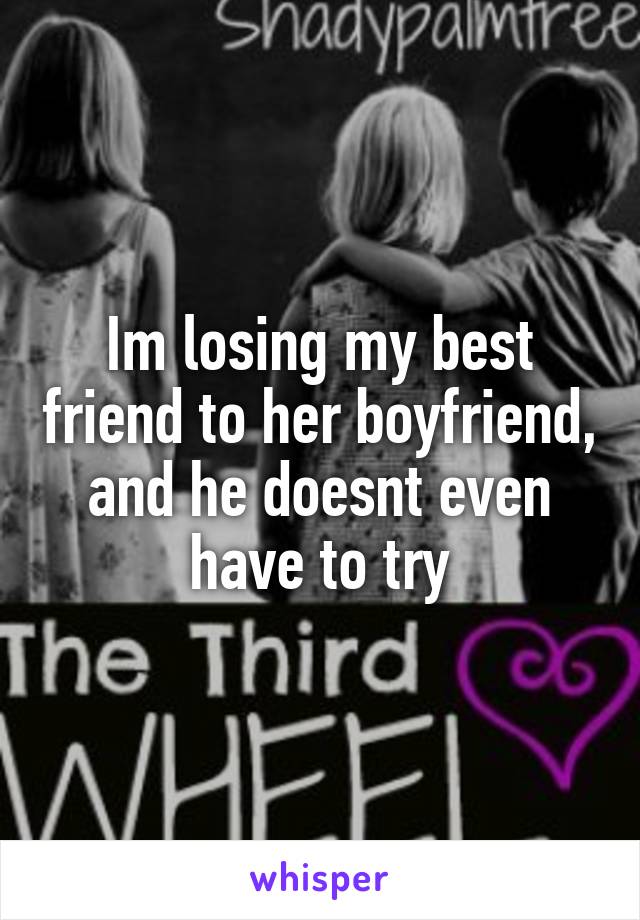 Im losing my best friend to her boyfriend, and he doesnt even have to try