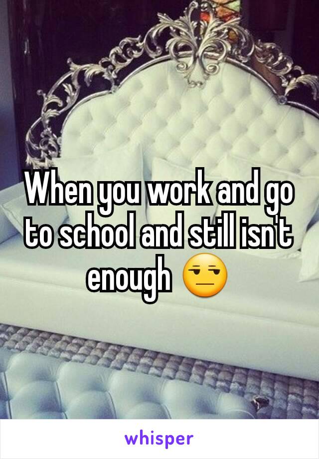 When you work and go to school and still isn't enough 😒