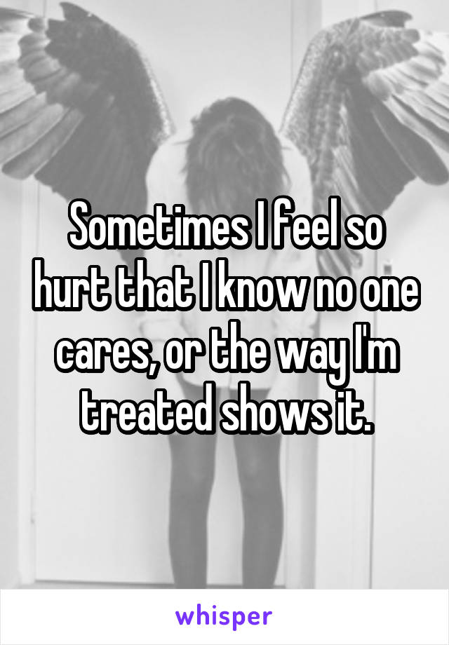 Sometimes I feel so hurt that I know no one cares, or the way I'm treated shows it.