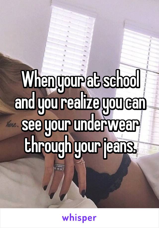 When your at school and you realize you can see your underwear through your jeans.