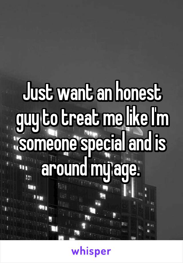 Just want an honest guy to treat me like I'm someone special and is around my age. 