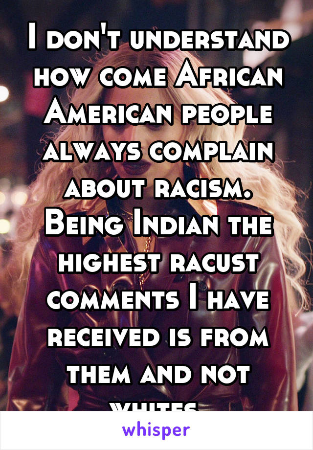 I don't understand how come African American people always complain about racism.
Being Indian the highest racust comments I have received is from them and not whites.