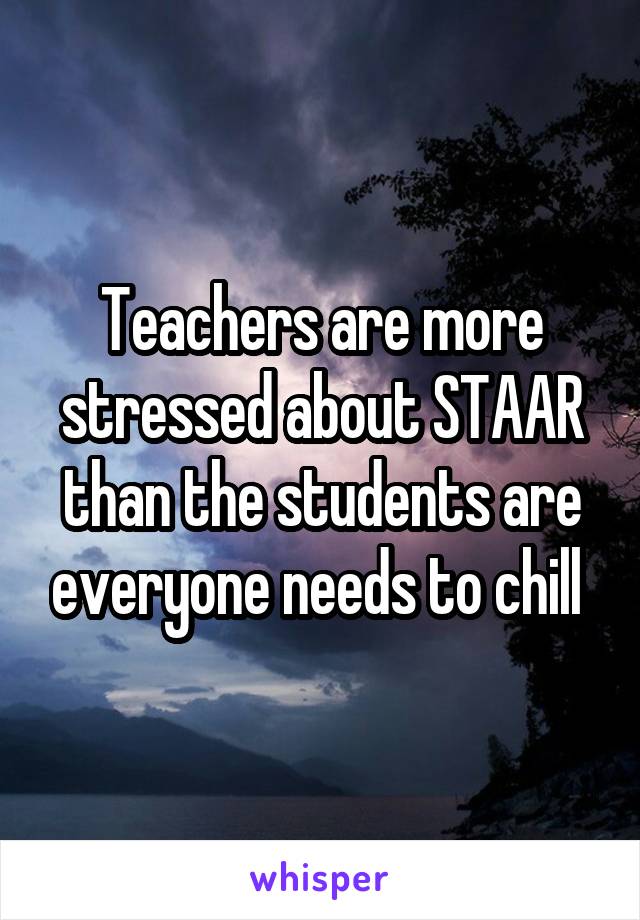 Teachers are more stressed about STAAR than the students are everyone needs to chill 