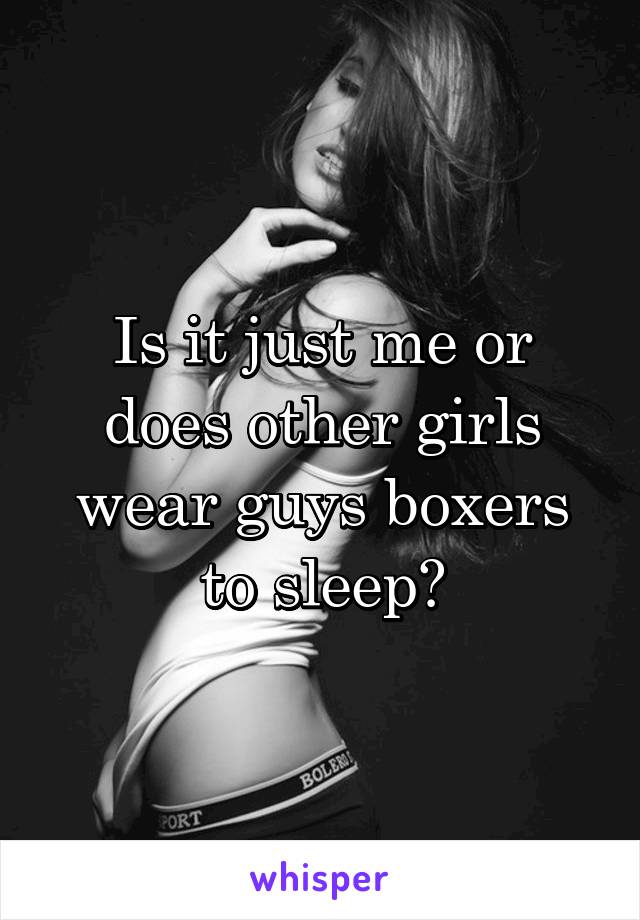 Is it just me or does other girls wear guys boxers to sleep?