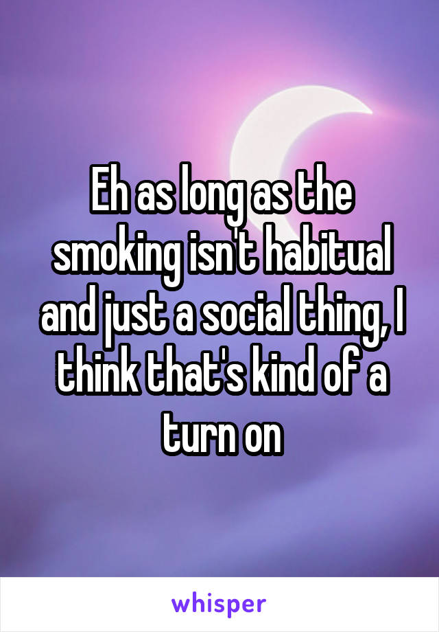 Eh as long as the smoking isn't habitual and just a social thing, I think that's kind of a turn on