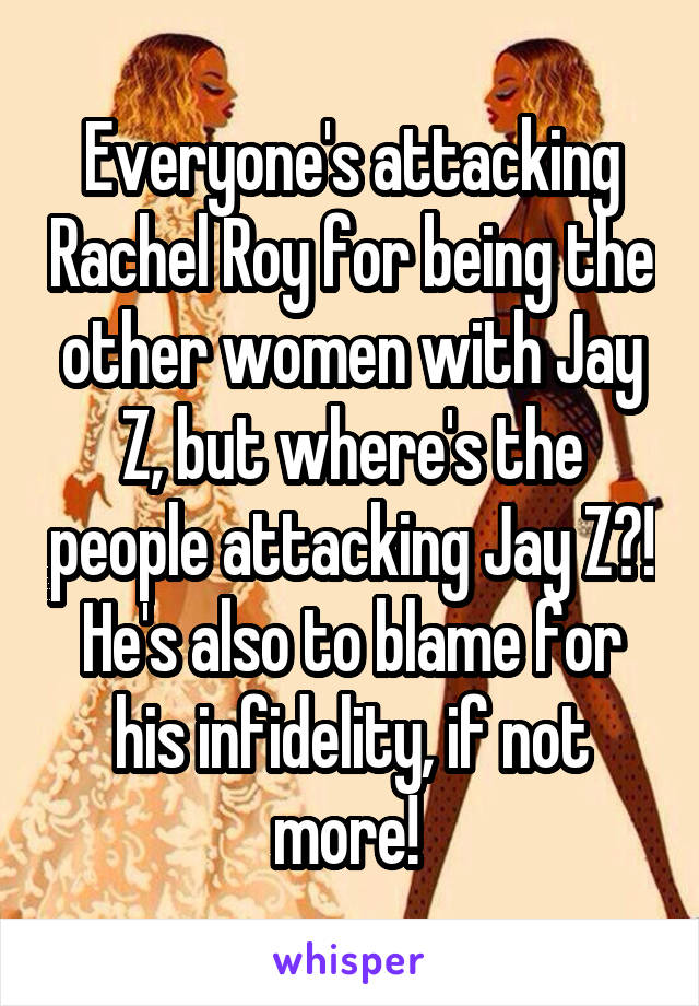 Everyone's attacking Rachel Roy for being the other women with Jay Z, but where's the people attacking Jay Z?! He's also to blame for his infidelity, if not more! 