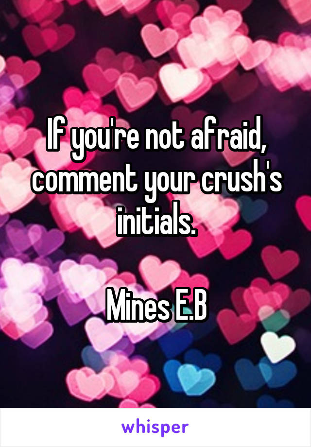 If you're not afraid, comment your crush's initials.

Mines E.B