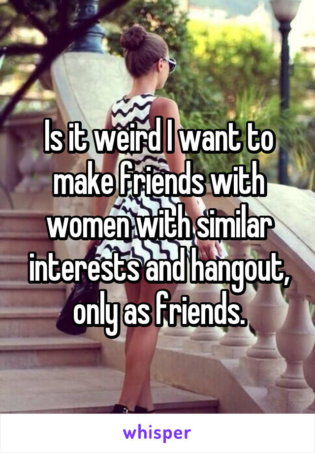 Is it weird I want to make friends with women with similar interests and hangout, only as friends.