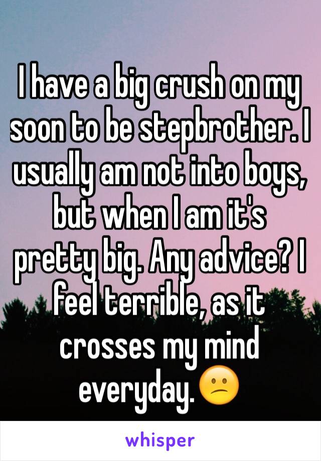 I have a big crush on my soon to be stepbrother. I usually am not into boys, but when I am it's pretty big. Any advice? I feel terrible, as it crosses my mind everyday.😕