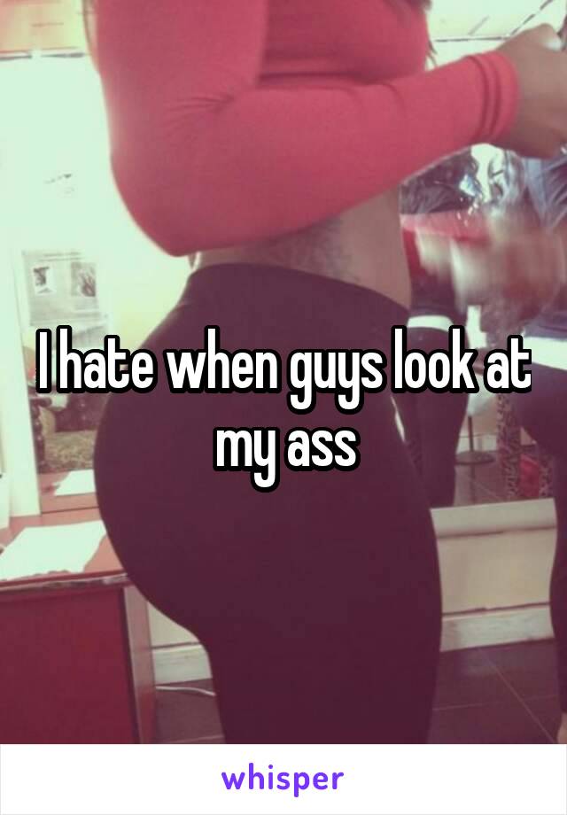 I hate when guys look at my ass