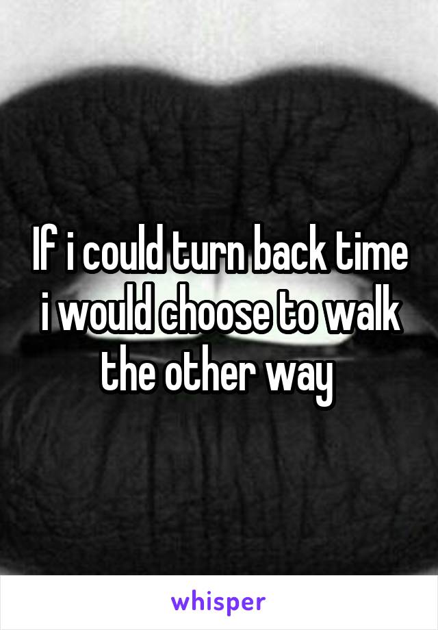 If i could turn back time i would choose to walk the other way 