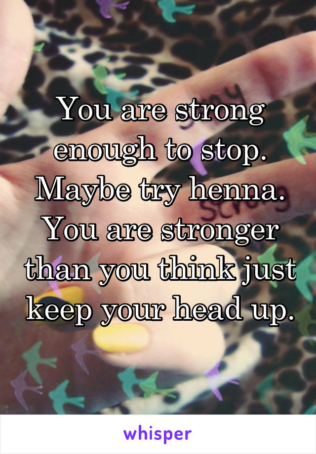 You are strong enough to stop. Maybe try henna. You are stronger than you think just keep your head up. 